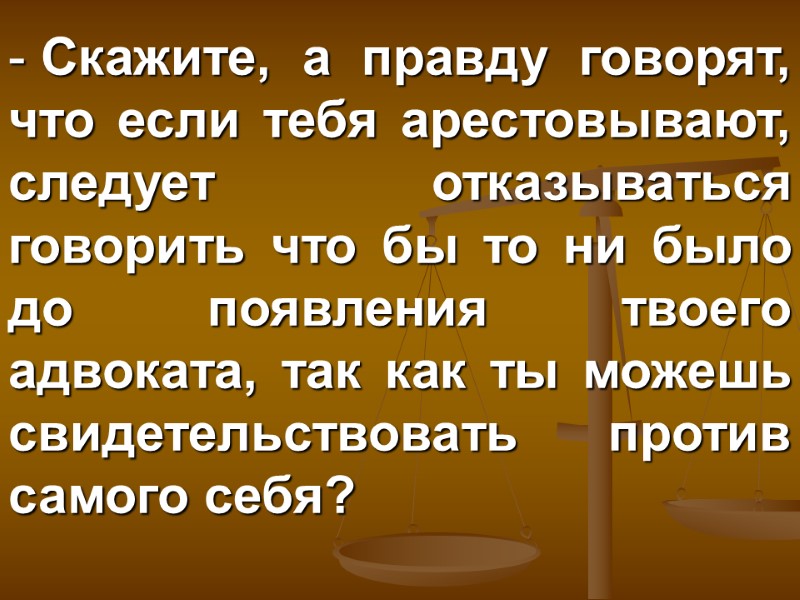 Скажите, а правду говорят, что если тебя арестовывают, следует отказываться говорить что бы то